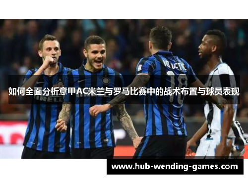 如何全面分析意甲AC米兰与罗马比赛中的战术布置与球员表现 如何全面分析意甲AC米兰与罗马比赛中的战术布置与球员表现