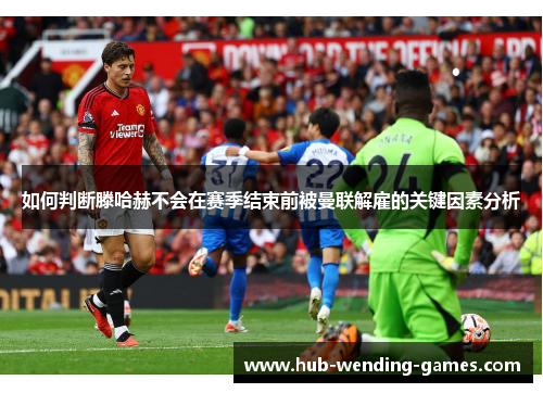 如何判断滕哈赫不会在赛季结束前被曼联解雇的关键因素分析 如何判断滕哈赫不会在赛季结束前被曼联解雇的关键因素分析