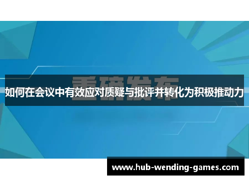 如何在会议中有效应对质疑与批评并转化为积极推动力 如何在会议中有效应对质疑与批评并转化为积极推动力