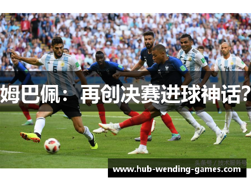 姆巴佩:再创决赛进球神话? 姆巴佩:再创决赛进球神话?