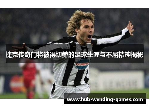 捷克传奇门将彼得切赫的足球生涯与不屈精神揭秘