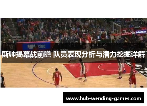 斯帅揭幕战前瞻 队员表现分析与潜力挖掘详解