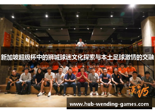 新加坡超级杯中的狮城球迷文化探索与本土足球激情的交融 新加坡超级杯中的狮城球迷文化探索与本土足球激情的交融