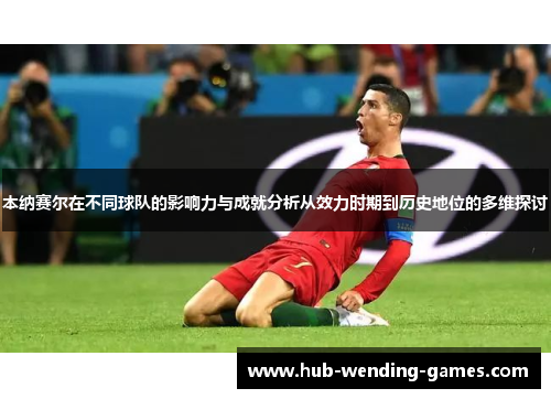 本纳赛尔在不同球队的影响力与成就分析从效力时期到历史地位的多维探讨