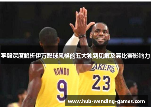 李毅深度解析伊万踢球风格的五大独到见解及其比赛影响力