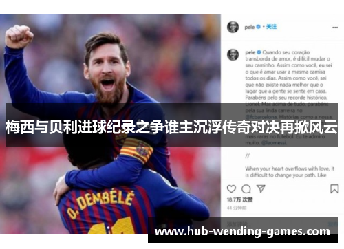 梅西与贝利进球纪录之争谁主沉浮传奇对决再掀风云 梅西与贝利进球纪录之争谁主沉浮传奇对决再掀风云