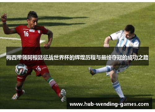 梅西带领阿根廷征战世界杯的辉煌历程与最终夺冠的成功之路 梅西带领阿根廷征战世界杯的辉煌历程与最终夺冠的成功之路