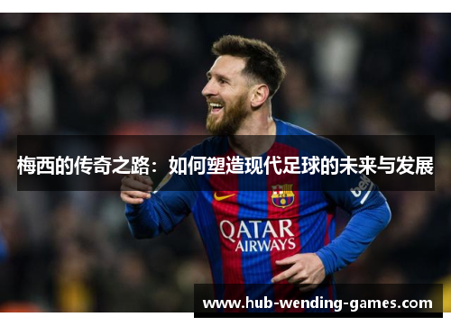 梅西的传奇之路:如何塑造现代足球的未来与发展 梅西的传奇之路:如何塑造现代足球的未来与发展