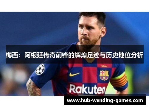 梅西：阿根廷传奇前锋的辉煌足迹与历史地位分析