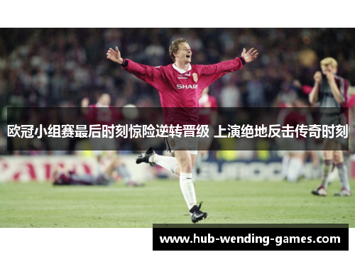 欧冠小组赛最后时刻惊险逆转晋级 上演绝地反击传奇时刻 欧冠小组赛最后时刻惊险逆转晋级 上演绝地反击传奇时刻