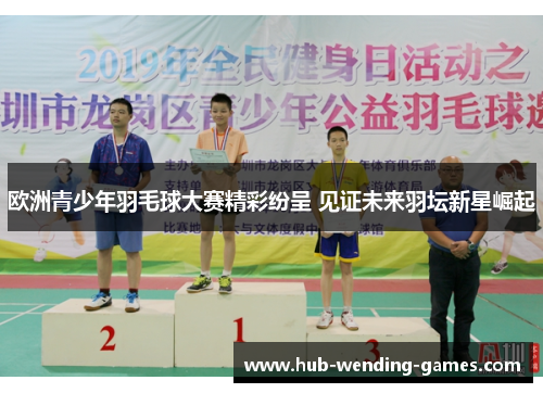 欧洲青少年羽毛球大赛精彩纷呈 见证未来羽坛新星崛起 欧洲青少年羽毛球大赛精彩纷呈 见证未来羽坛新星崛起