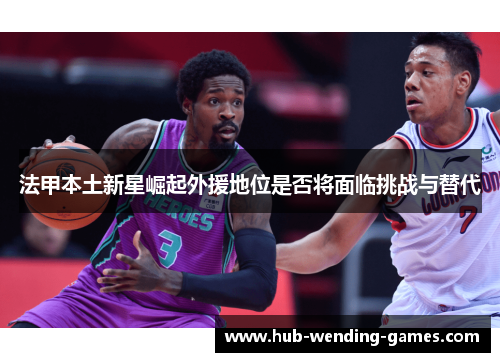 法甲本土新星崛起外援地位是否将面临挑战与替代 法甲本土新星崛起外援地位是否将面临挑战与替代