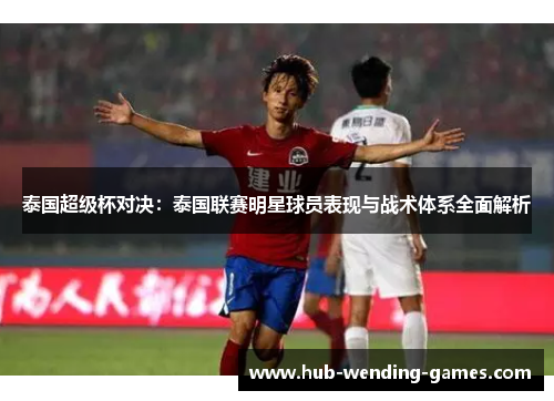 泰国超级杯对决:泰国联赛明星球员表现与战术体系全面解析 泰国超级杯对决:泰国联赛明星球员表现与战术体系全面解析