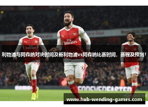 利物浦与阿森纳对决时间及新利物浦vs阿森纳比赛时间，赛程及预测！