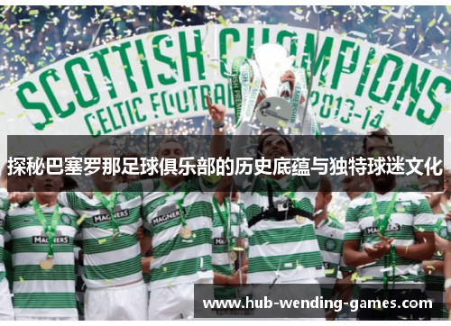 探秘巴塞罗那足球俱乐部的历史底蕴与独特球迷文化 探秘巴塞罗那足球俱乐部的历史底蕴与独特球迷文化