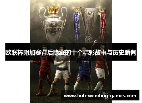 欧联杯附加赛背后隐藏的十个精彩故事与历史瞬间 欧联杯附加赛背后隐藏的十个精彩故事与历史瞬间