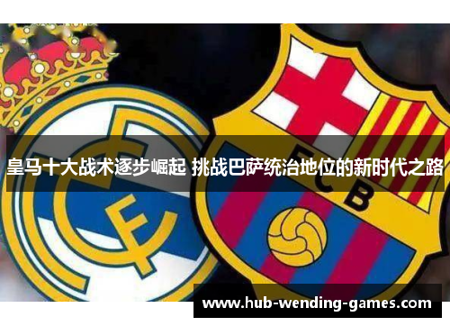 皇马十大战术逐步崛起 挑战巴萨统治地位的新时代之路
