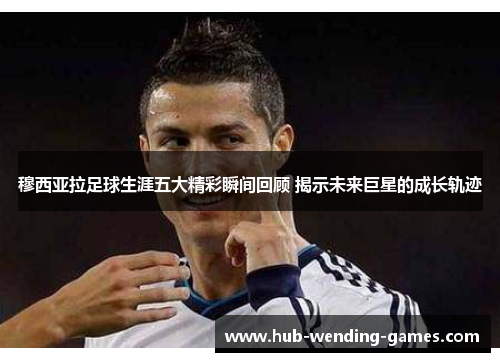 穆西亚拉足球生涯五大精彩瞬间回顾 揭示未来巨星的成长轨迹 穆西亚拉足球生涯五大精彩瞬间回顾 揭示未来巨星的成长轨迹