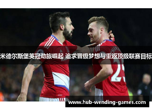 米德尔斯堡英冠劲旅崛起 追求晋级梦想与重返顶级联赛目标 米德尔斯堡英冠劲旅崛起 追求晋级梦想与重返顶级联赛目标