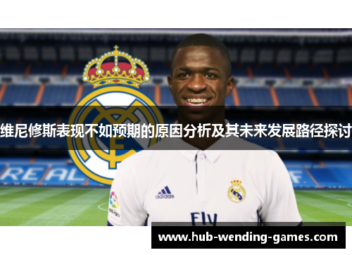 维尼修斯表现不如预期的原因分析及其未来发展路径探讨 维尼修斯表现不如预期的原因分析及其未来发展路径探讨