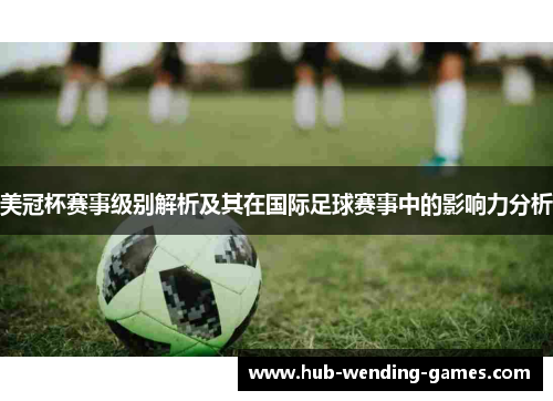 美冠杯赛事级别解析及其在国际足球赛事中的影响力分析 美冠杯赛事级别解析及其在国际足球赛事中的影响力分析