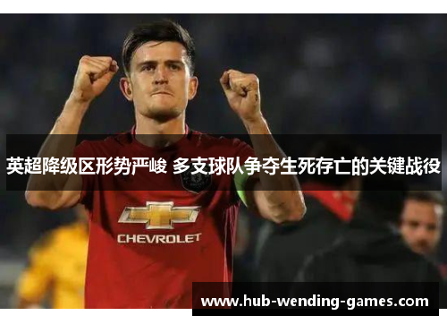 英超降级区形势严峻 多支球队争夺生死存亡的关键战役 英超降级区形势严峻 多支球队争夺生死存亡的关键战役