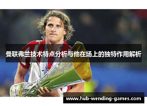 曼联弗兰技术特点分析与他在场上的独特作用解析