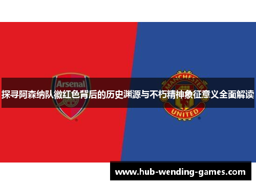 探寻阿森纳队徽红色背后的历史渊源与不朽精神象征意义全面解读