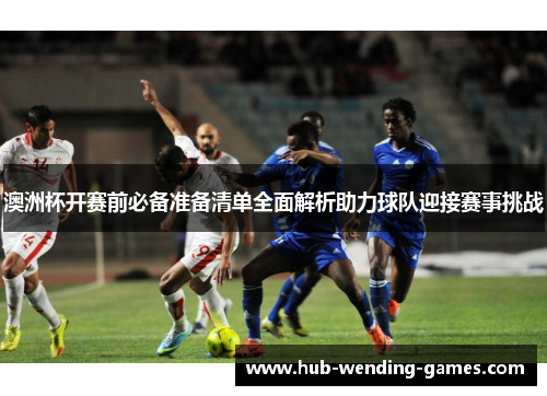 澳洲杯开赛前必备准备清单全面解析助力球队迎接赛事挑战