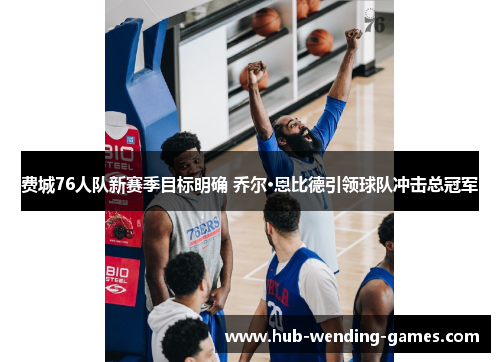 费城76人队新赛季目标明确 乔尔·恩比德引领球队冲击总冠军 费城76人队新赛季目标明确 乔尔·恩比德引领球队冲击总冠军