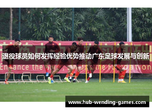 退役球员如何发挥经验优势推动广东足球发展与创新