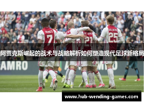阿贾克斯崛起的战术与战略解析如何塑造现代足球新格局 阿贾克斯崛起的战术与战略解析如何塑造现代足球新格局