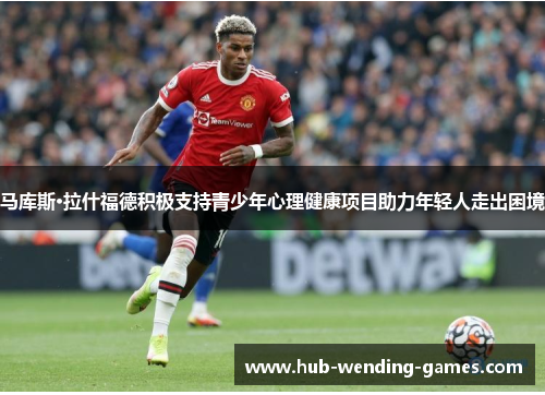 马库斯·拉什福德积极支持青少年心理健康项目助力年轻人走出困境 马库斯·拉什福德积极支持青少年心理健康项目助力年轻人走出困境