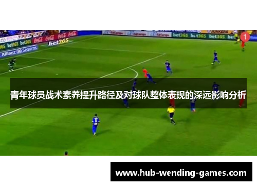 青年球员战术素养提升路径及对球队整体表现的深远影响分析 青年球员战术素养提升路径及对球队整体表现的深远影响分析