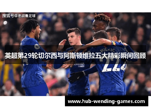 英超第29轮切尔西与阿斯顿维拉五大精彩瞬间回顾 英超第29轮切尔西与阿斯顿维拉五大精彩瞬间回顾