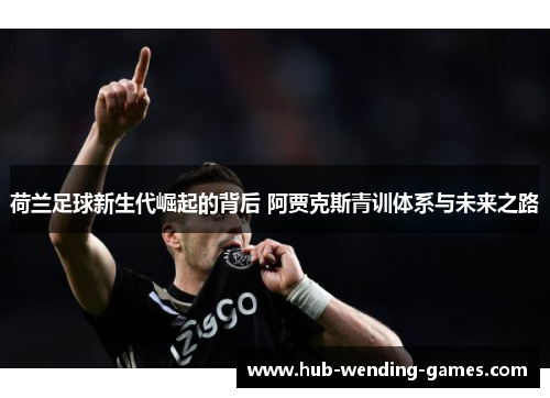荷兰足球新生代崛起的背后 阿贾克斯青训体系与未来之路