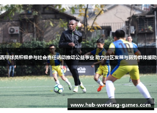 西甲球员积极参与社会责任活动推动公益事业 助力社区发展与弱势群体援助 西甲球员积极参与社会责任活动推动公益事业 助力社区发展与弱势群体援助