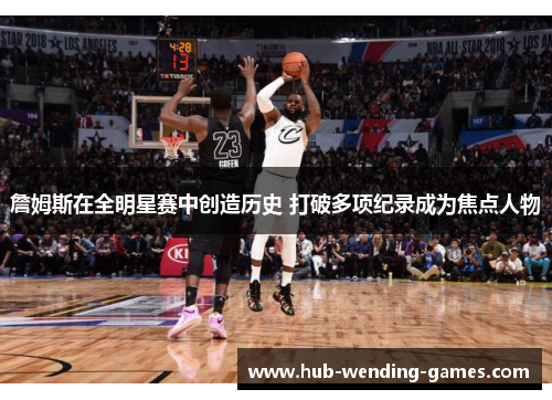 詹姆斯在全明星赛中创造历史 打破多项纪录成为焦点人物 詹姆斯在全明星赛中创造历史 打破多项纪录成为焦点人物