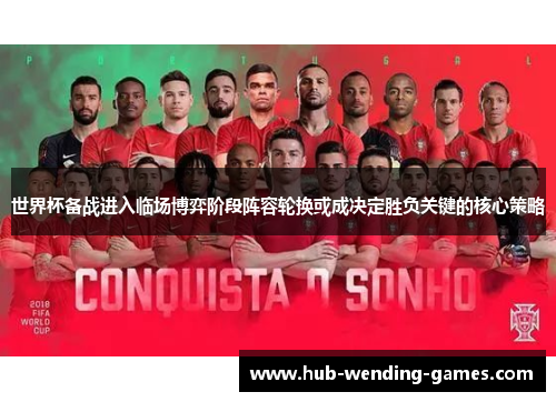 世界杯备战进入临场博弈阶段阵容轮换或成决定胜负关键的核心策略