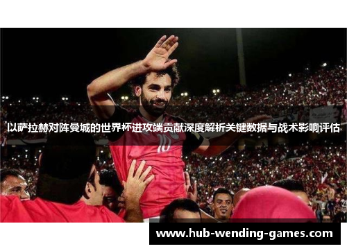 以萨拉赫对阵曼城的世界杯进攻端贡献深度解析关键数据与战术影响评估 以萨拉赫对阵曼城的世界杯进攻端贡献深度解析关键数据与战术影响评估