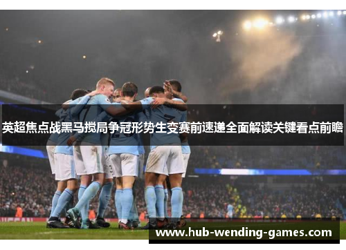 英超焦点战黑马搅局争冠形势生变赛前速递全面解读关键看点前瞻 英超焦点战黑马搅局争冠形势生变赛前速递全面解读关键看点前瞻