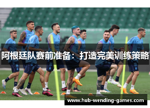 阿根廷队赛前准备：打造完美训练策略