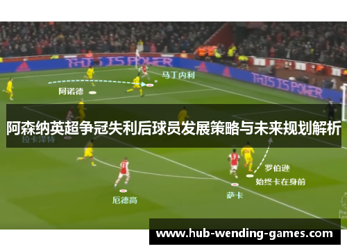 阿森纳英超争冠失利后球员发展策略与未来规划解析