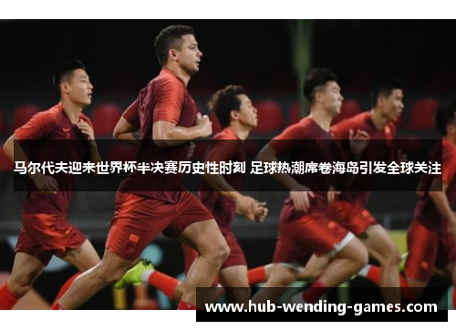 马尔代夫迎来世界杯半决赛历史性时刻 足球热潮席卷海岛引发全球关注