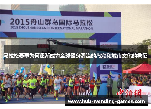马拉松赛事为何逐渐成为全球健身潮流的热宠和城市文化的象征