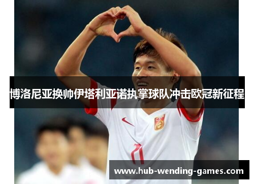 博洛尼亚换帅伊塔利亚诺执掌球队冲击欧冠新征程